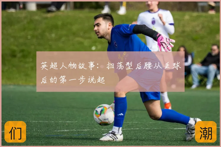 英超人物故事：扫荡型后腰从丢球后的第一步说起
