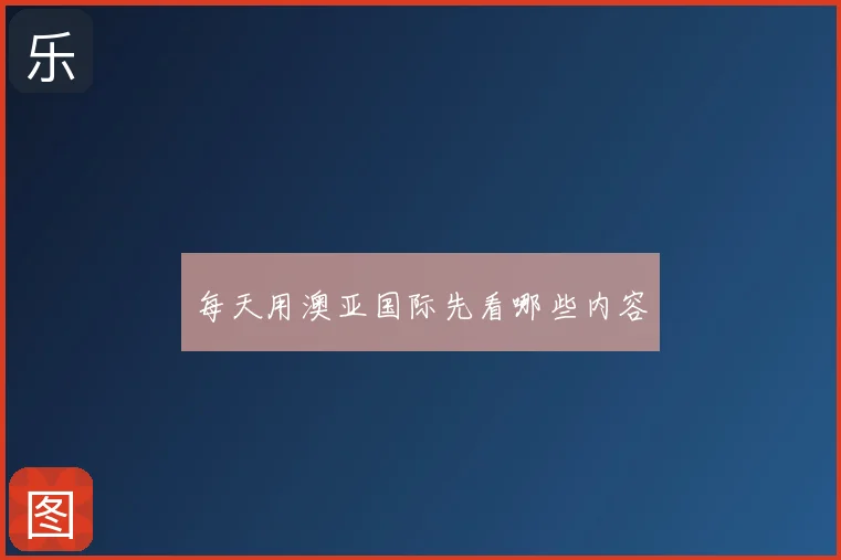 每天用澳亚国际先看哪些内容