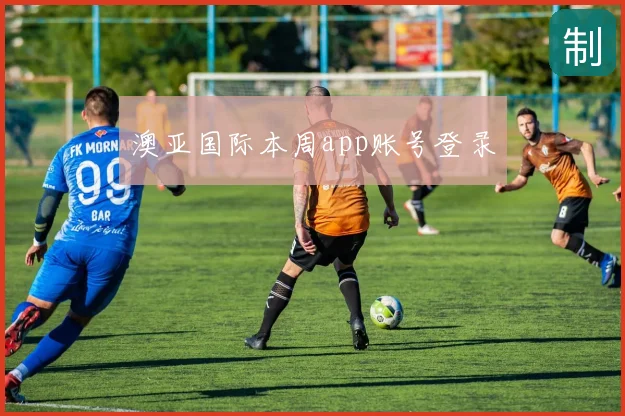 澳亚国际本周app账号登录