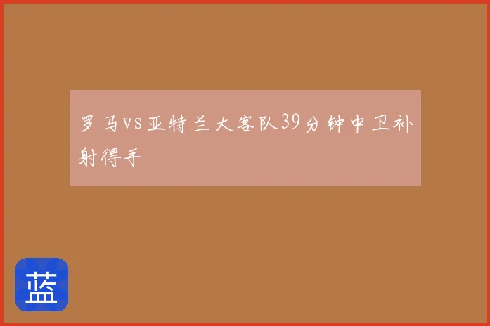 罗马vs亚特兰大客队39分钟中卫补射得手